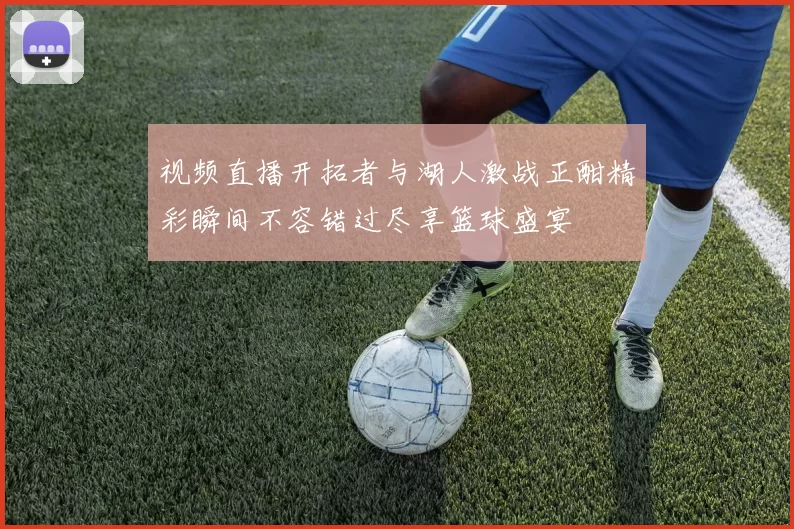 视频直播开拓者与湖人激战正酣精彩瞬间不容错过尽享篮球盛宴
