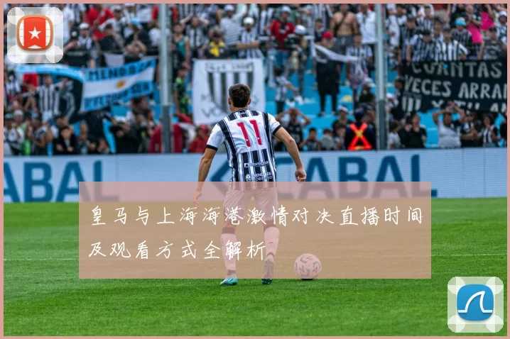 皇马与上海海港激情对决直播时间及观看方式全解析