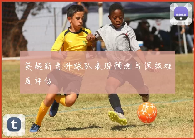 英超新晋升球队表现预测与保级难度评估