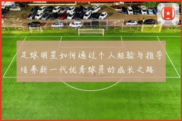 足球明星如何通过个人经验与指导培养新一代优秀球员的成长之路