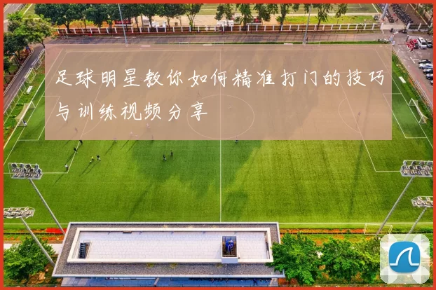 足球明星教你如何精准打门的技巧与训练视频分享