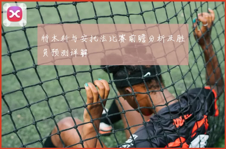 特木科与安托法比赛前瞻分析及胜负预测详解