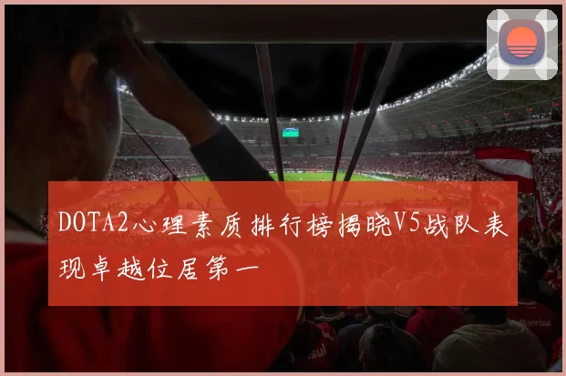 DOTA2心理素质排行榜揭晓V5战队表现卓越位居第一