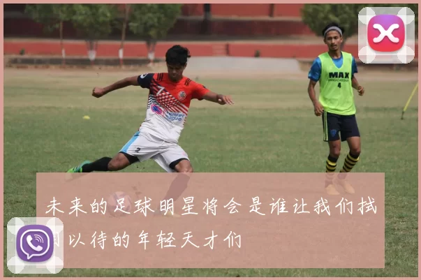 未来的足球明星将会是谁让我们拭目以待的年轻天才们