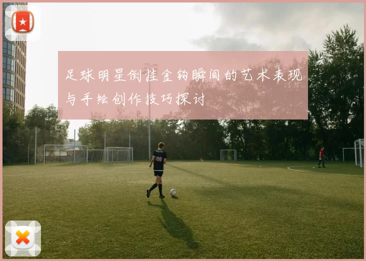 足球明星倒挂金钩瞬间的艺术表现与手绘创作技巧探讨