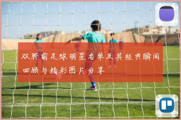 双骄前足球明星名单及其经典瞬间回顾与精彩图片分享