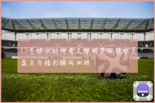 13号球衣的传奇足球明星现役球员盘点与精彩瞬间回顾