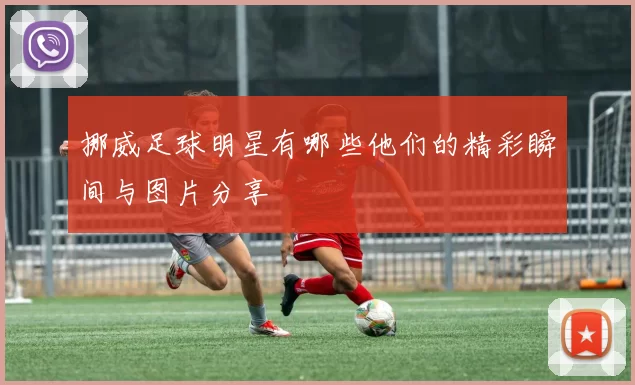 挪威足球明星有哪些他们的精彩瞬间与图片分享