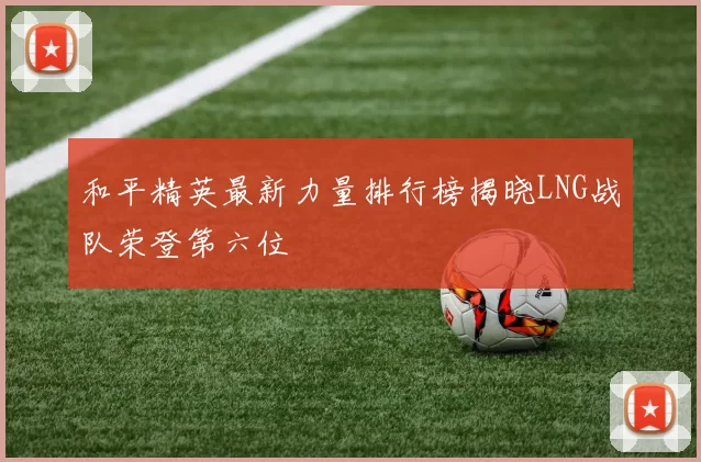 和平精英最新力量排行榜揭晓LNG战队荣登第六位