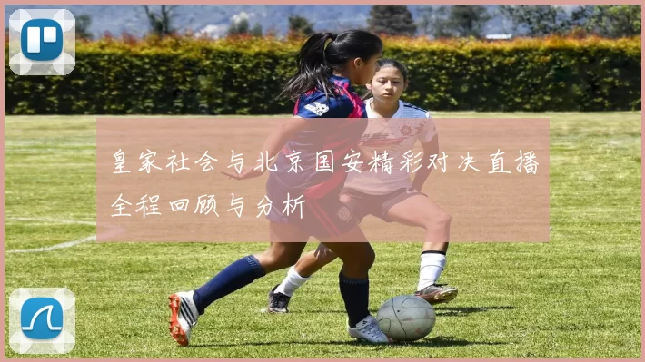 皇家社会与北京国安精彩对决直播全程回顾与分析