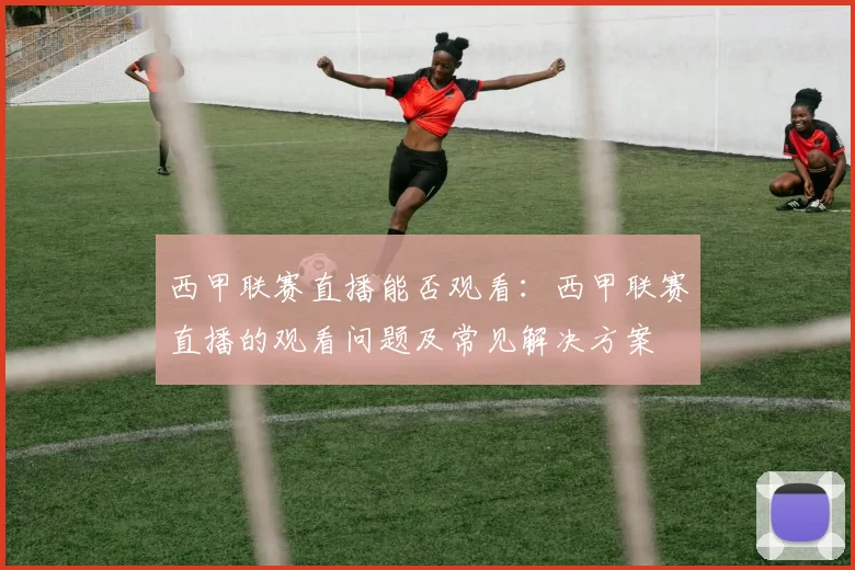 西甲联赛直播能否观看：西甲联赛直播的观看问题及常见解决方案