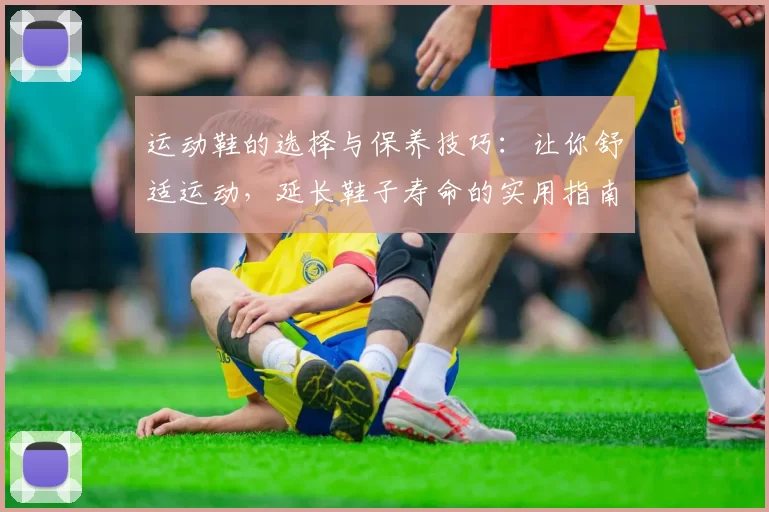 运动鞋的选择与保养技巧：让你舒适运动，延长鞋子寿命的实用指南