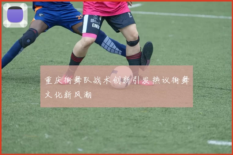 重庆街舞队战术创新引发热议街舞文化新风潮