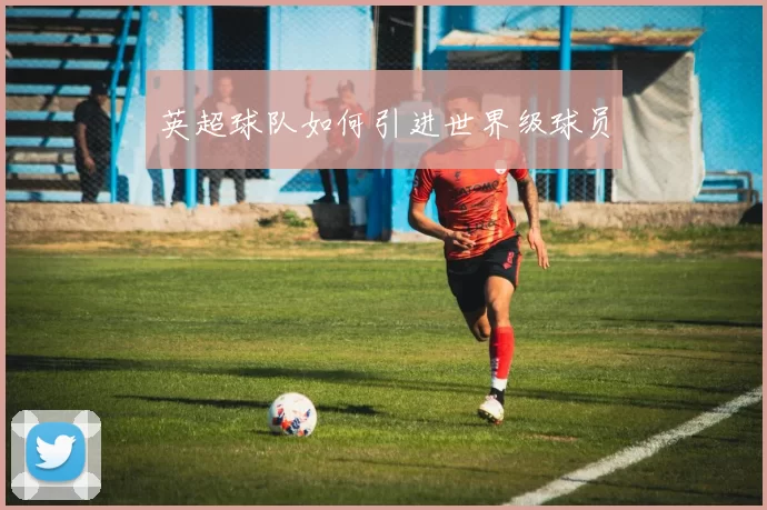 英超球队如何引进世界级球员