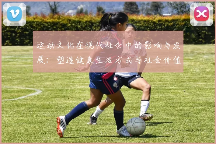 运动文化在现代社会中的影响与发展：塑造健康生活方式与社会价值观的力量