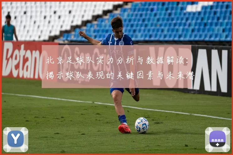 北京足球队实力分析与数据解读：揭示球队表现的关键因素与未来潜力