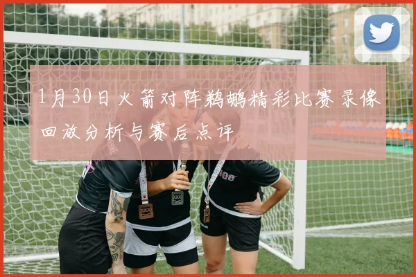 1月30日火箭对阵鹈鹕精彩比赛录像回放分析与赛后点评