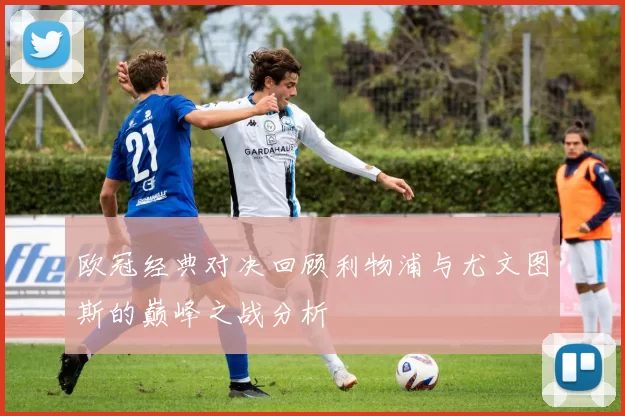 欧冠经典对决回顾利物浦与尤文图斯的巅峰之战分析