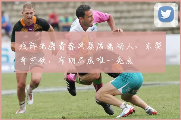 残阵老鹰青春风暴席卷湖人，东契奇空砍，布朗尼成唯一亮点