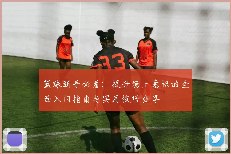 篮球新手必看：提升场上意识的全面入门指南与实用技巧分享