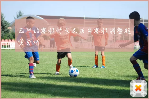 西甲的赛程特点及历年赛程调整趋势分析
