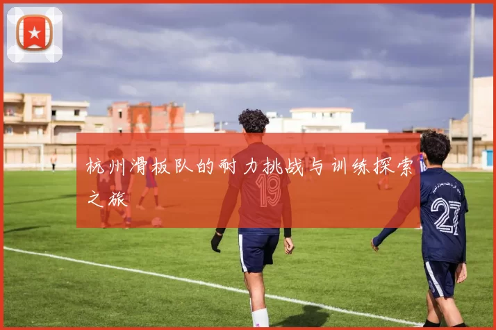 杭州滑板队的耐力挑战与训练探索之旅