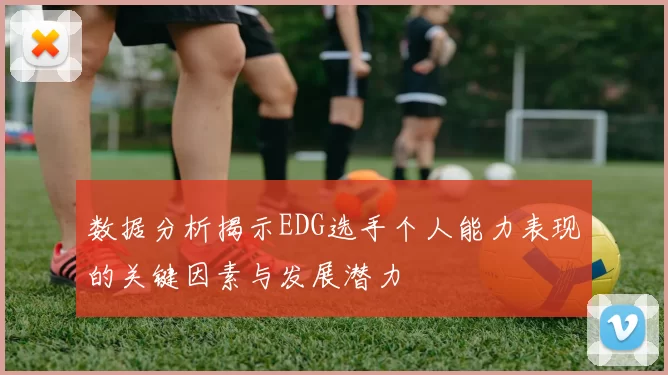数据分析揭示EDG选手个人能力表现的关键因素与发展潜力