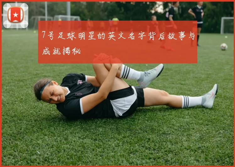 7号足球明星的英文名字背后故事与成就揭秘