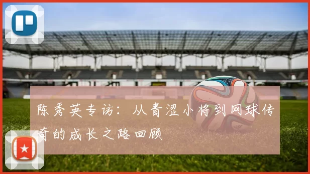 陈秀英专访：从青涩小将到网球传奇的成长之路回顾