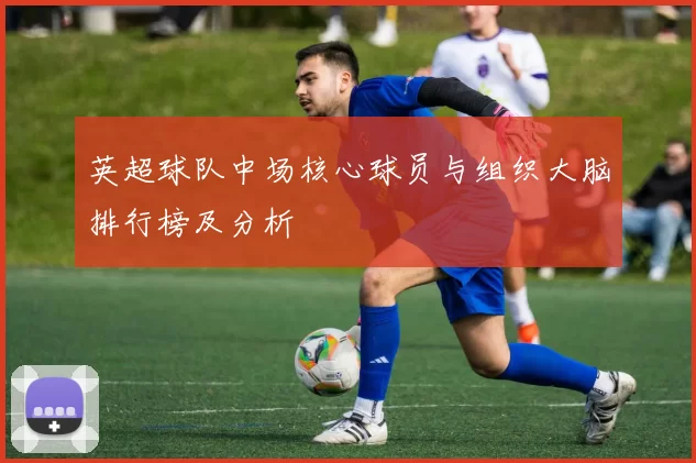 英超球队中场核心球员与组织大脑排行榜及分析