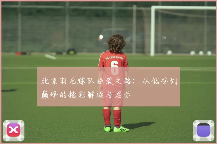 北京羽毛球队逆袭之路：从低谷到巅峰的精彩解读与启示