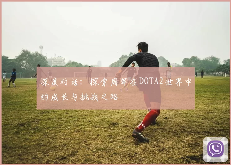 深度对话：探索周军在DOTA2世界中的成长与挑战之路