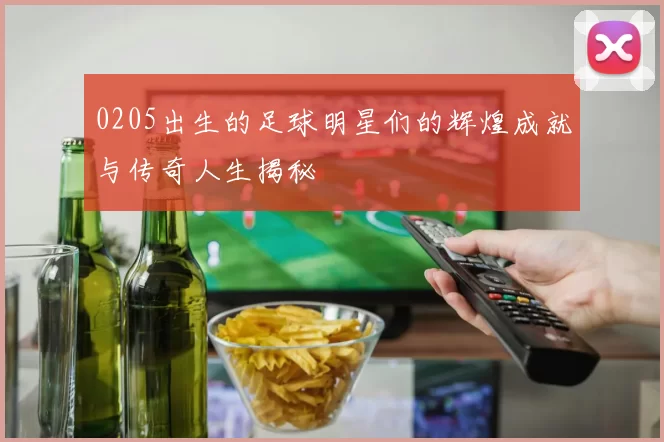 0205出生的足球明星们的辉煌成就与传奇人生揭秘