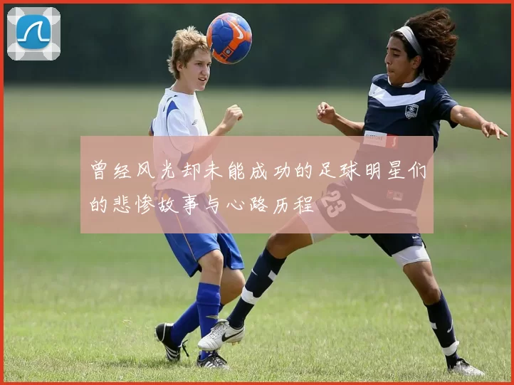 曾经风光却未能成功的足球明星们的悲惨故事与心路历程