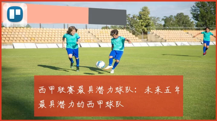 西甲联赛最具潜力球队：未来五年最具潜力的西甲球队