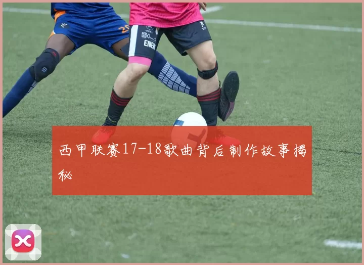 西甲联赛17-18歌曲背后制作故事揭秘