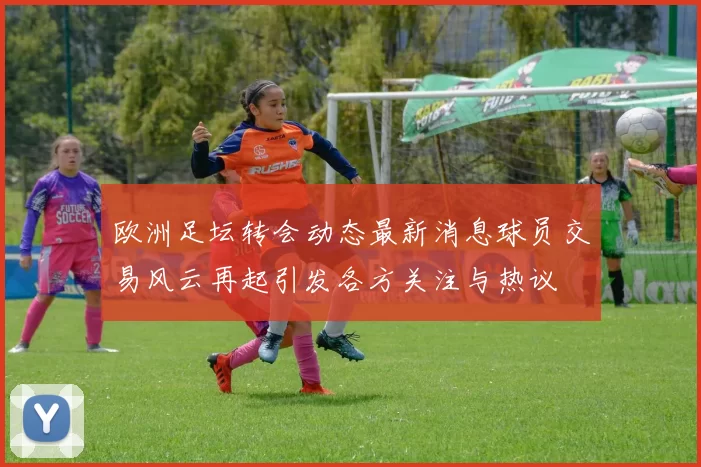 欧洲足坛转会动态最新消息球员交易风云再起引发各方关注与热议