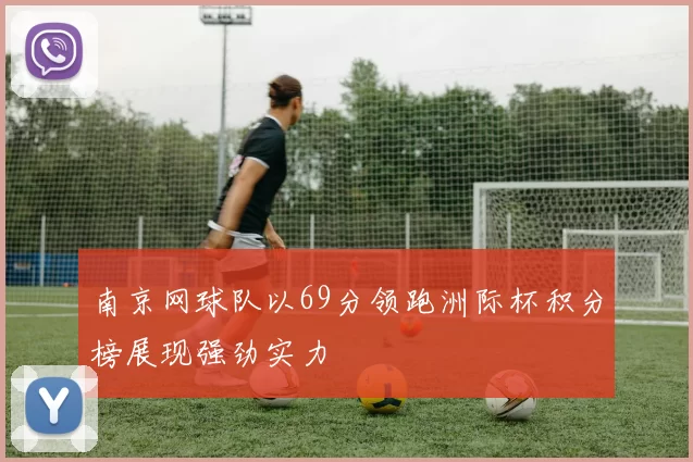 南京网球队以69分领跑洲际杯积分榜展现强劲实力