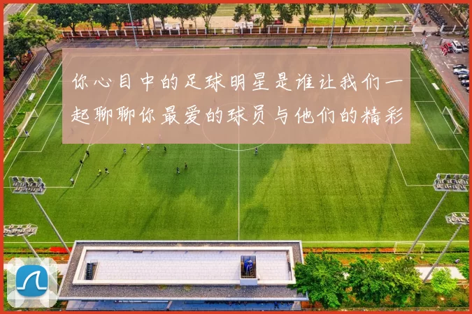 你心目中的足球明星是谁让我们一起聊聊你最爱的球员与他们的精彩瞬间