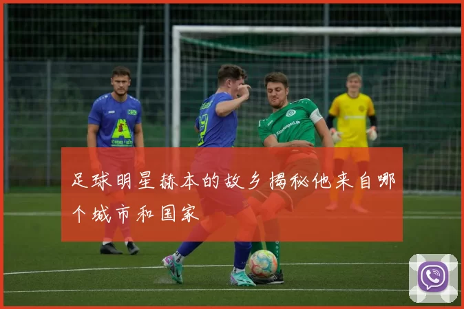 足球明星赫本的故乡揭秘他来自哪个城市和国家