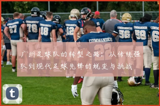 广州足球队的转型之路：从传统强队到现代足球先锋的蜕变与挑战
