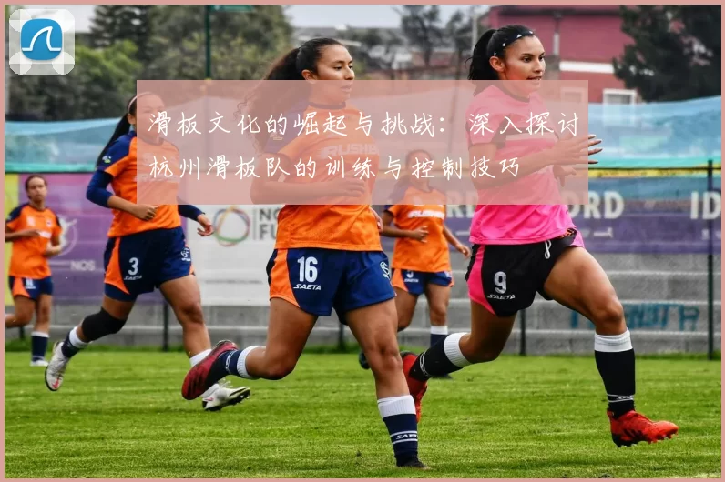 滑板文化的崛起与挑战：深入探讨杭州滑板队的训练与控制技巧