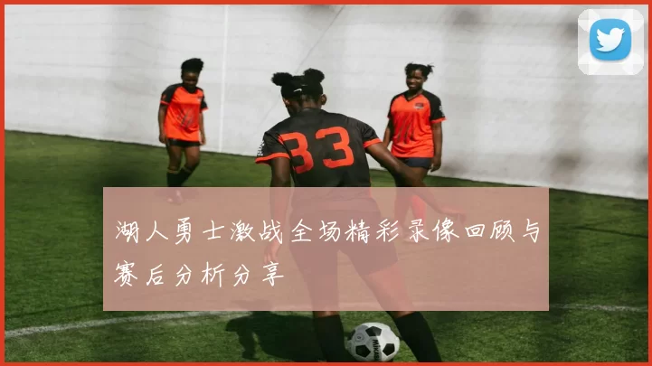 湖人勇士激战全场精彩录像回顾与赛后分析分享