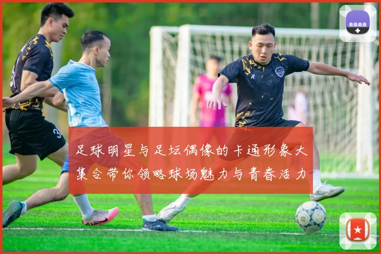 足球明星与足坛偶像的卡通形象大集合带你领略球场魅力与青春活力