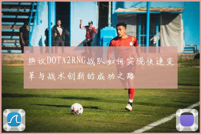 热议DOTA2RNG战队如何实现快速变革与战术创新的成功之路
