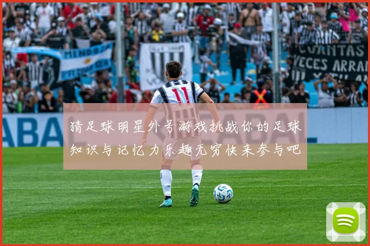 猜足球明星外号游戏挑战你的足球知识与记忆力乐趣无穷快来参与吧
