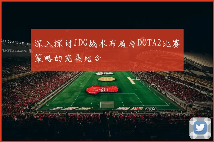 深入探讨JDG战术布局与DOTA2比赛策略的完美结合