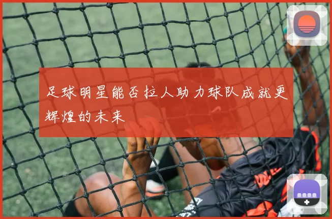 足球明星能否拉人助力球队成就更辉煌的未来