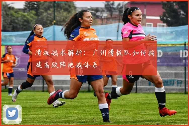 滑板战术解析：广州滑板队如何构建高效阵地战体系