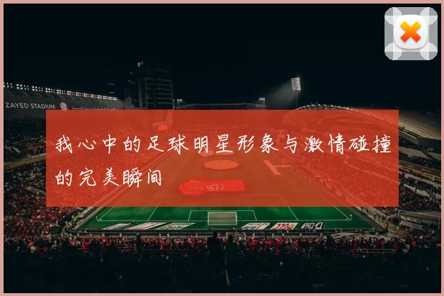 我心中的足球明星形象与激情碰撞的完美瞬间